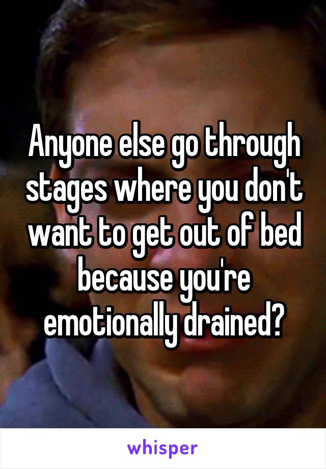 Anyone else go through stages where you don't want to get out of bed because you're emotionally drained?