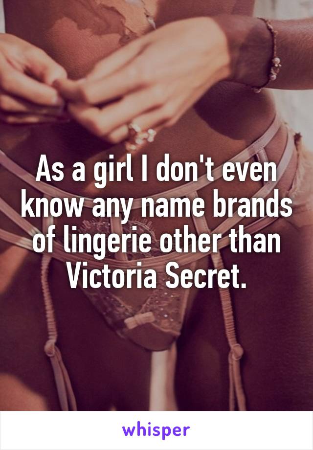 As a girl I don't even know any name brands of lingerie other than Victoria Secret.