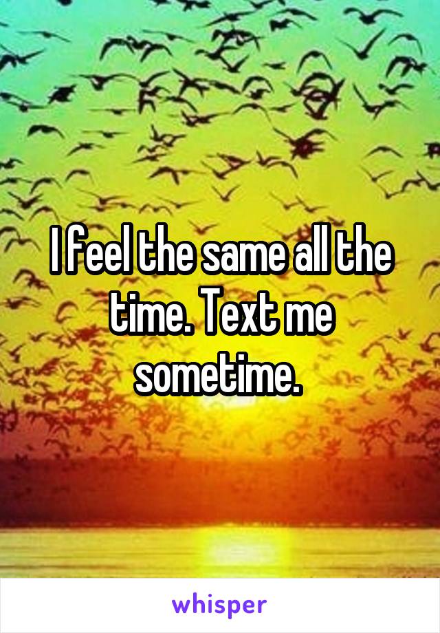 I feel the same all the time. Text me sometime. 