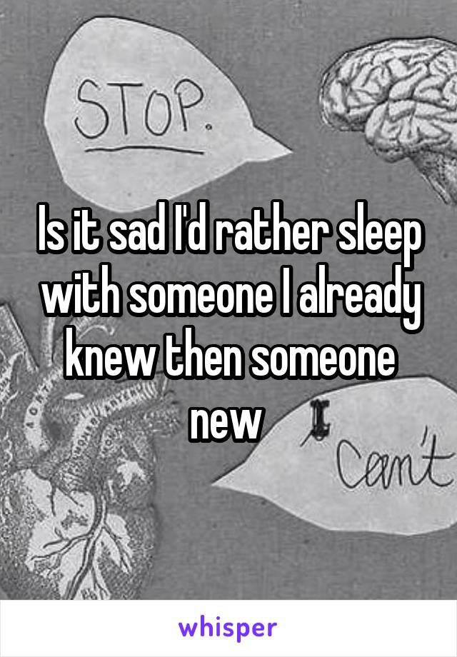 Is it sad I'd rather sleep with someone I already knew then someone new 