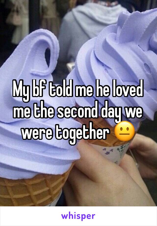 My bf told me he loved me the second day we were together 😐