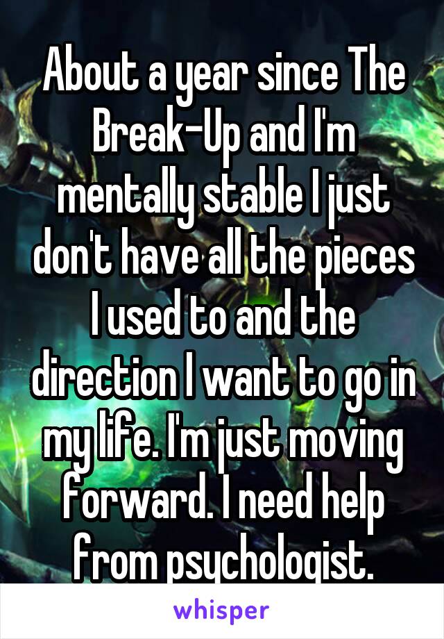 About a year since The Break-Up and I'm mentally stable I just don't have all the pieces I used to and the direction I want to go in my life. I'm just moving forward. I need help from psychologist.