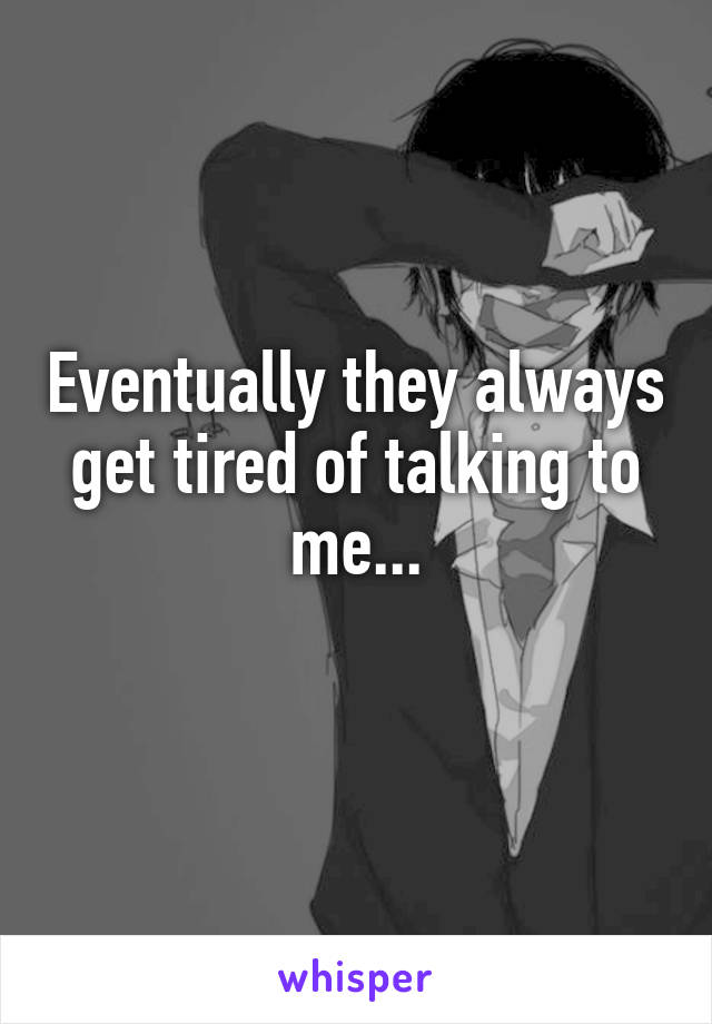 Eventually they always get tired of talking to me...
