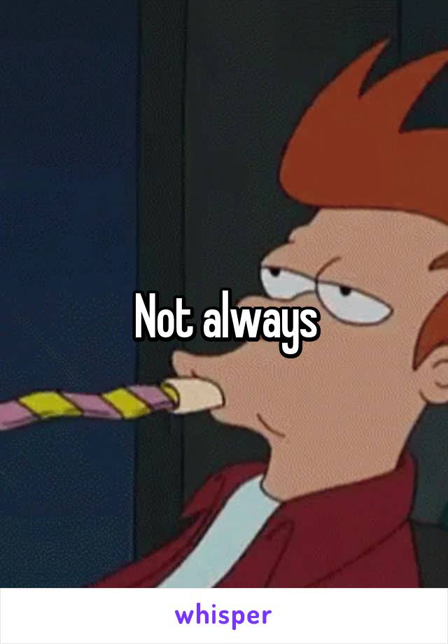 Not always