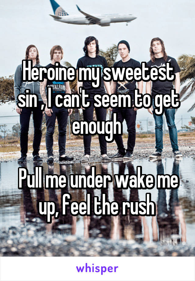 Heroine my sweetest sin , I can't seem to get enough 

Pull me under wake me up, feel the rush 