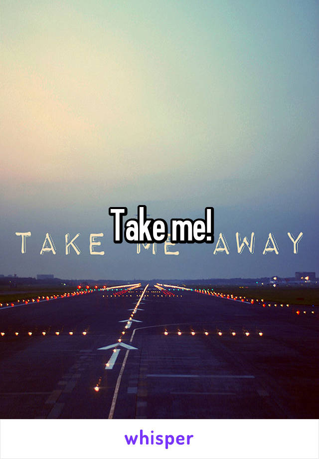 Take me!