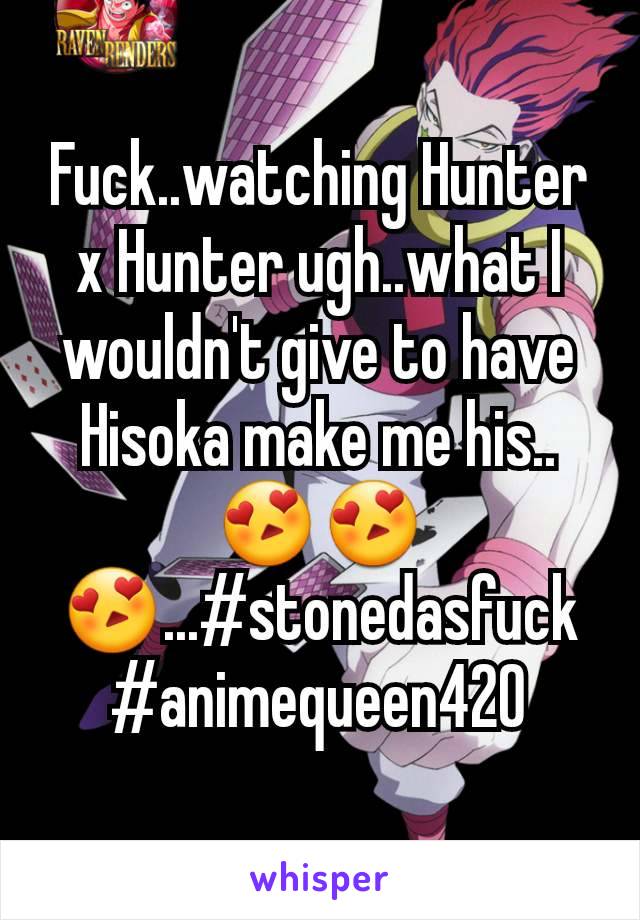 Fuck..watching Hunter x Hunter ugh..what I wouldn't give to have Hisoka make me his..😍😍😍...#stonedasfuck #animequeen420