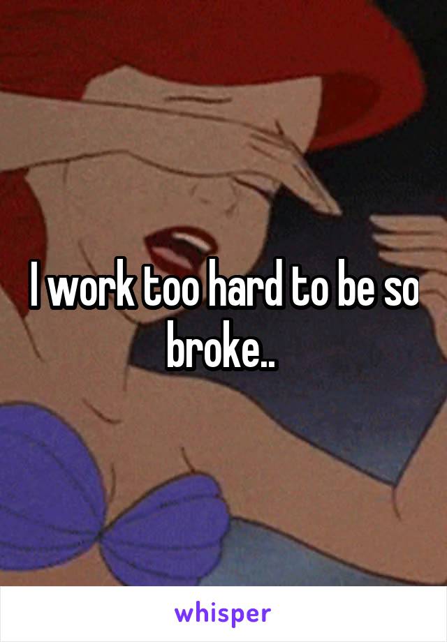 I work too hard to be so broke.. 