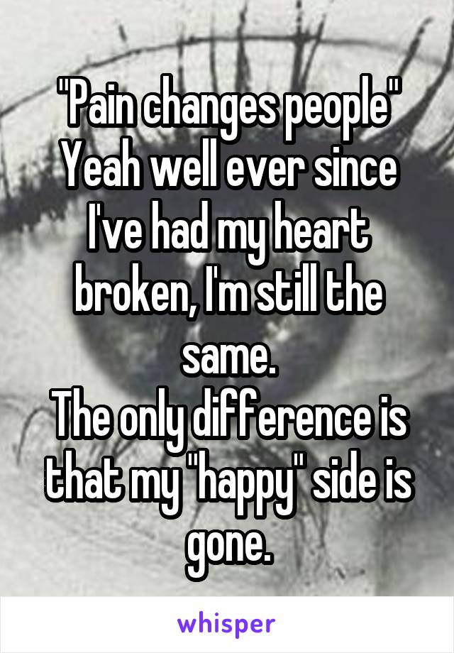 "Pain changes people"
Yeah well ever since I've had my heart broken, I'm still the same.
The only difference is that my "happy" side is gone.