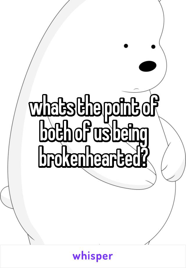 whats the point of both of us being brokenhearted?