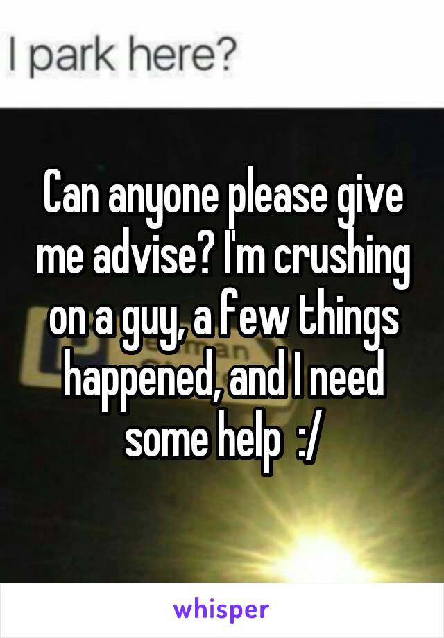 Can anyone please give me advise? I'm crushing on a guy, a few things happened, and I need some help  :/