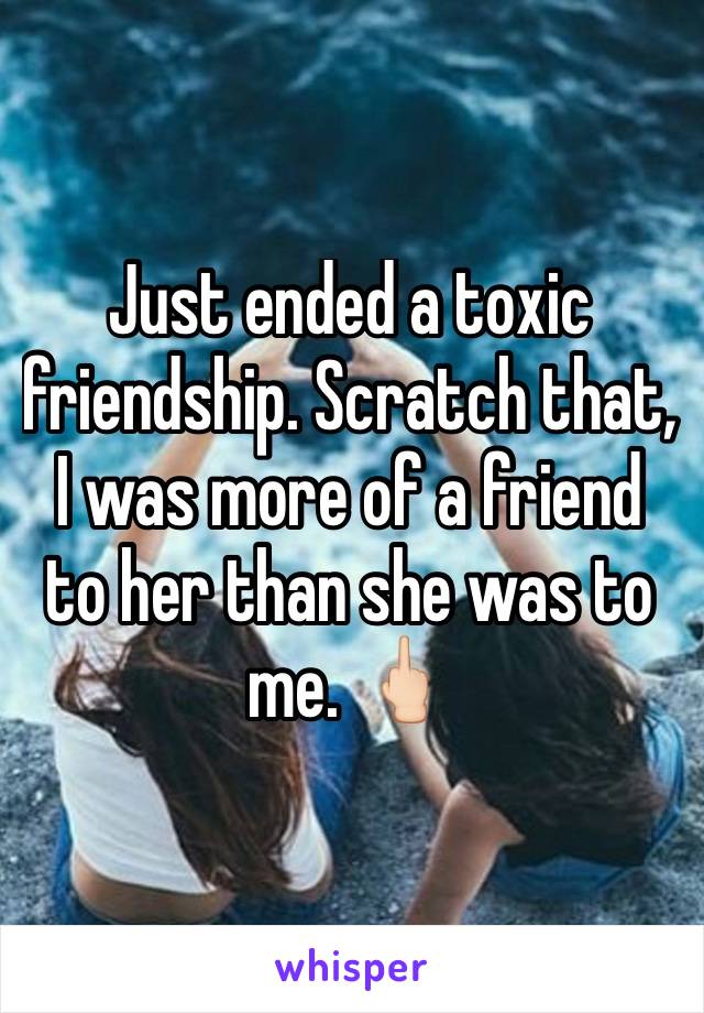 Just ended a toxic friendship. Scratch that, I was more of a friend to her than she was to me. 🖕🏻