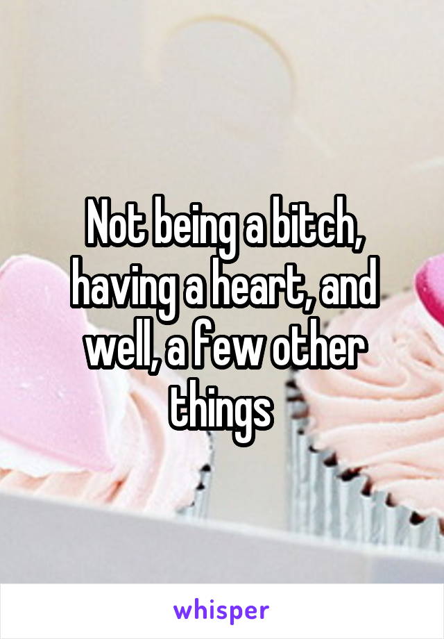 Not being a bitch, having a heart, and well, a few other things 