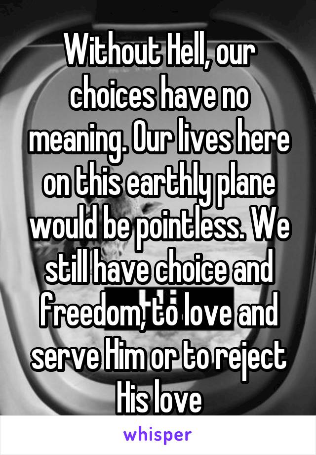 Without Hell, our choices have no meaning. Our lives here on this earthly plane would be pointless. We still have choice and freedom, to love and serve Him or to reject His love