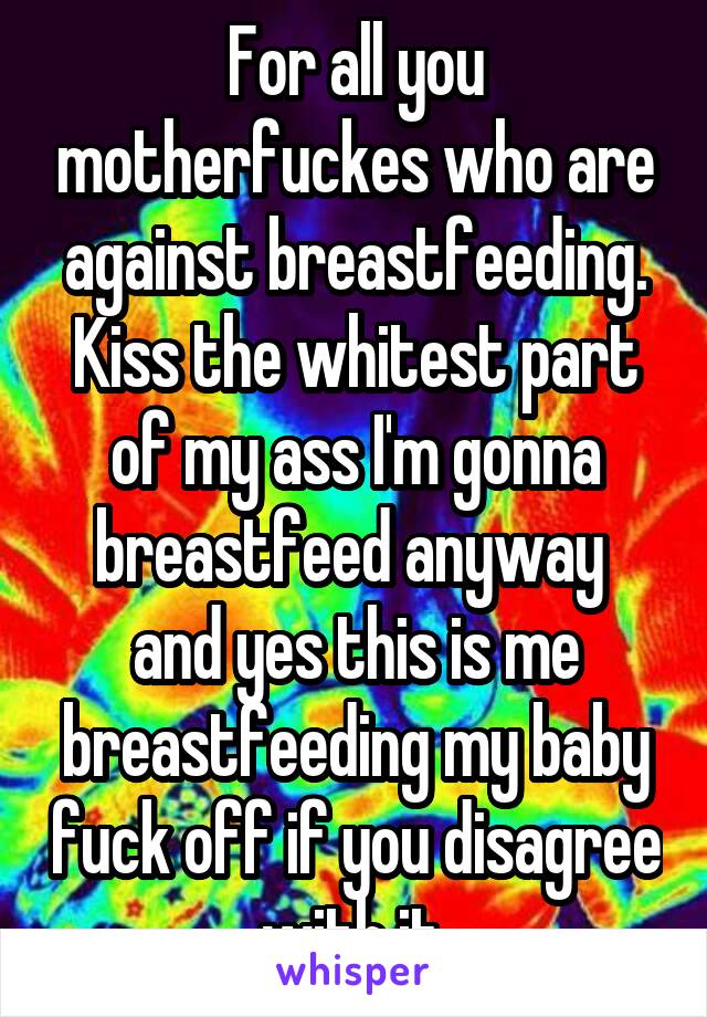 For all you motherfuckes who are against breastfeeding. Kiss the whitest part of my ass I'm gonna breastfeed anyway  and yes this is me breastfeeding my baby fuck off if you disagree with it.