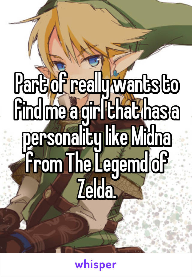 Part of really wants to find me a girl that has a personality like Midna from The Legemd of Zelda.