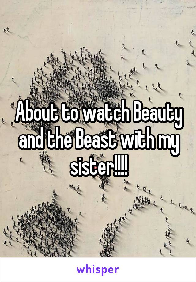 About to watch Beauty and the Beast with my sister!!!!