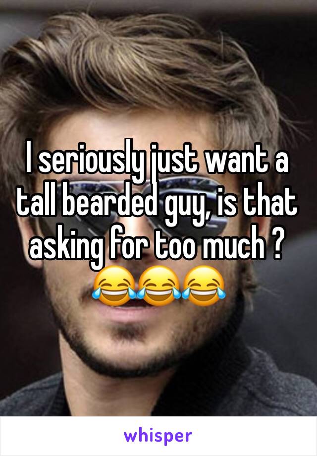 I seriously just want a tall bearded guy, is that asking for too much ? 😂😂😂