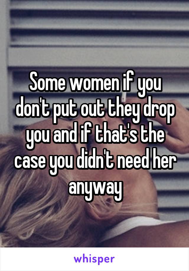 Some women if you don't put out they drop you and if that's the case you didn't need her anyway