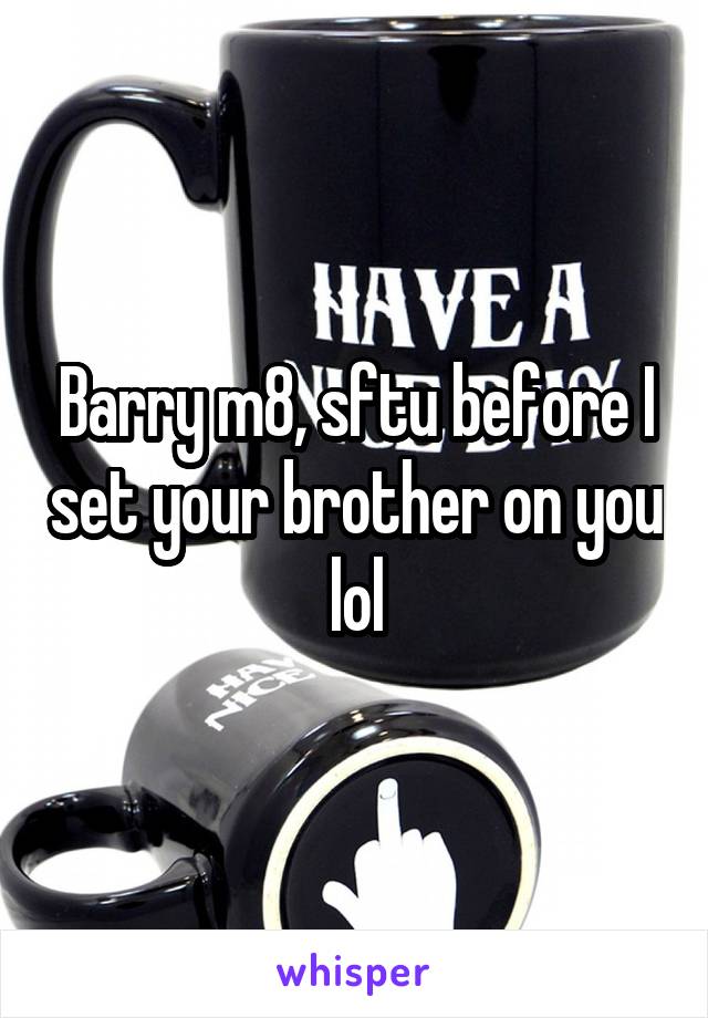 Barry m8, sftu before I set your brother on you lol