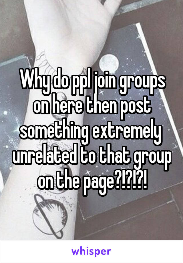 Why do ppl join groups on here then post something extremely  unrelated to that group on the page?!?!?!