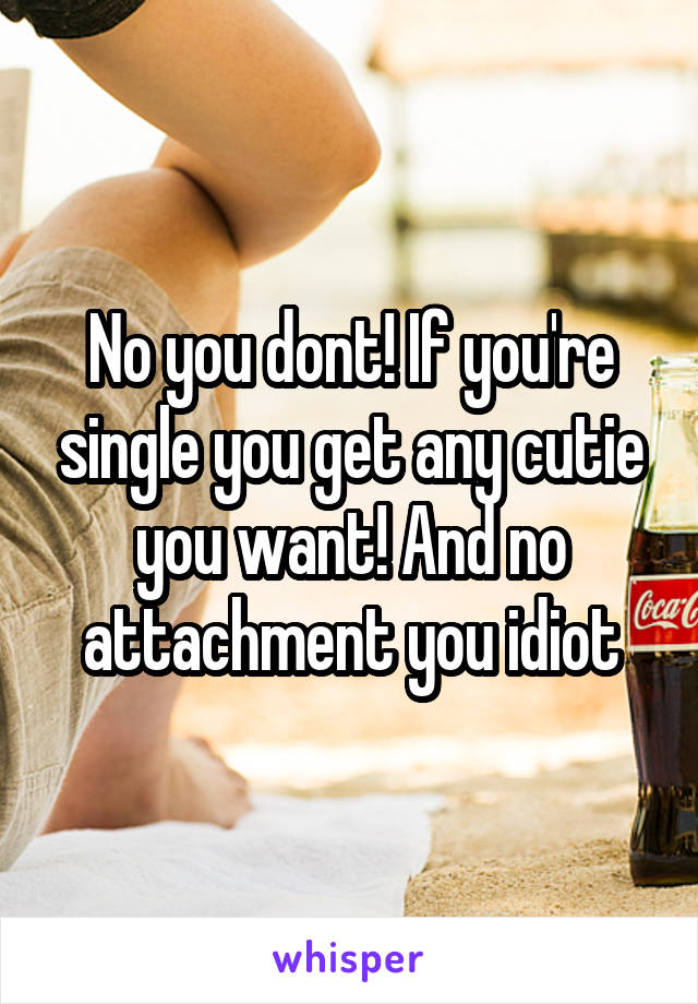 No you dont! If you're single you get any cutie you want! And no attachment you idiot