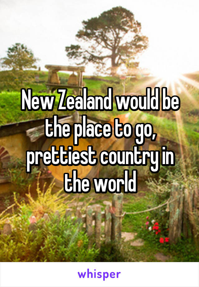 New Zealand would be the place to go, prettiest country in the world