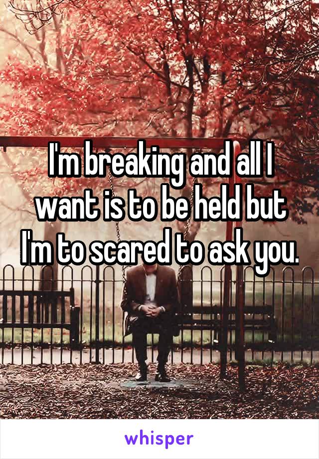 I'm breaking and all I want is to be held but I'm to scared to ask you. 