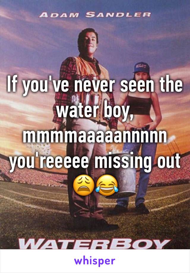 If you've never seen the water boy, mmmmaaaaannnnn you'reeeee missing out 😩😂