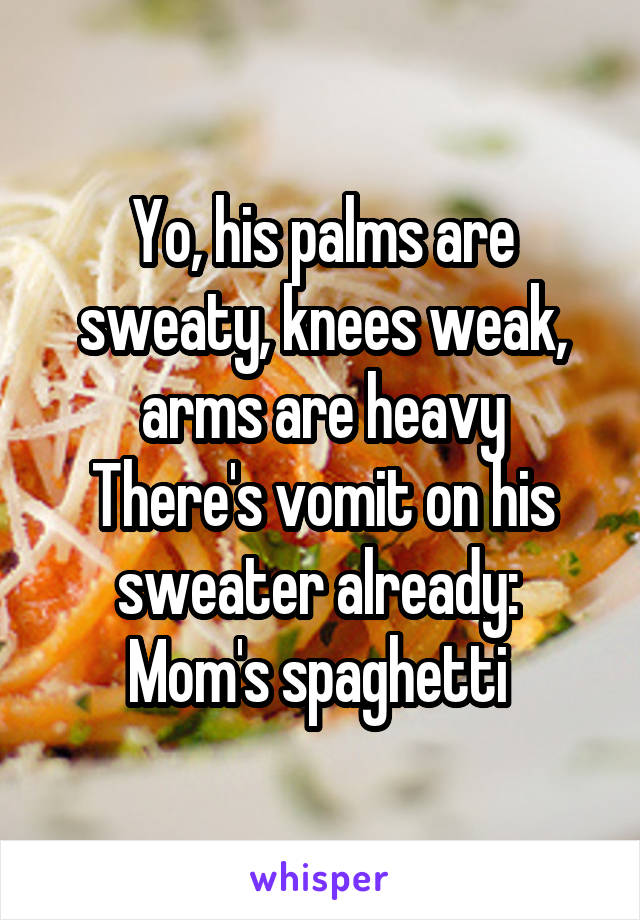 Yo, his palms are sweaty, knees weak, arms are heavy
There's vomit on his sweater already: 
Mom's spaghetti 