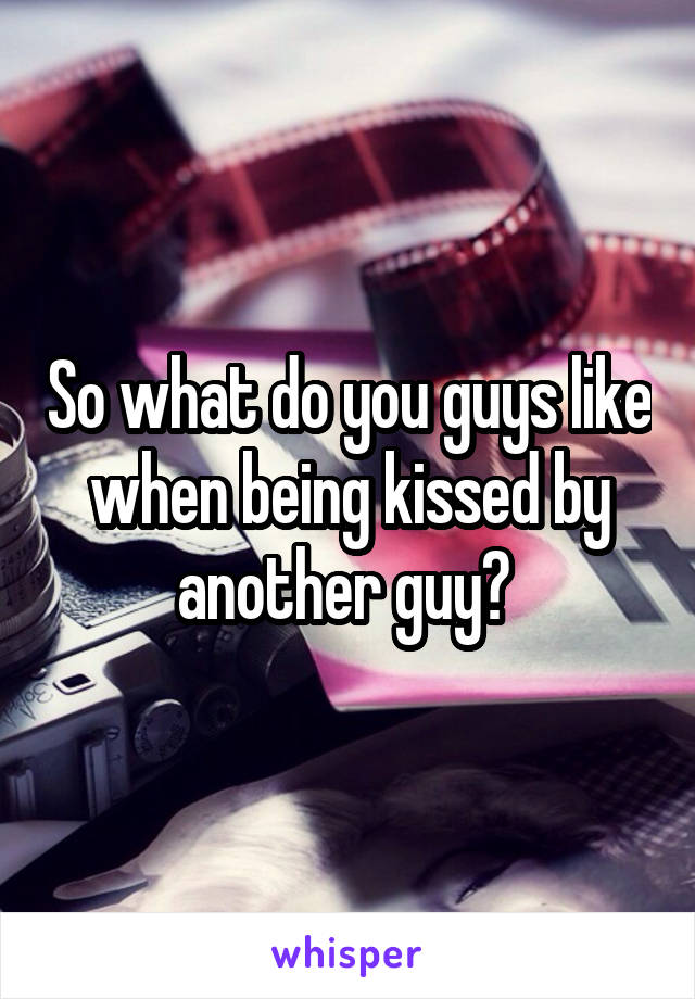 So what do you guys like when being kissed by another guy? 