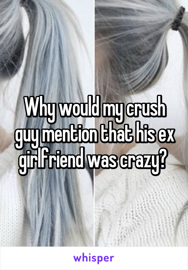 Why would my crush guy mention that his ex girlfriend was crazy? 