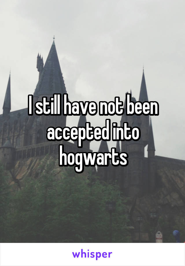 I still have not been accepted into hogwarts