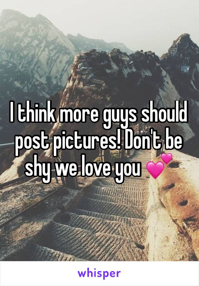 I think more guys should post pictures! Don't be shy we love you 💕