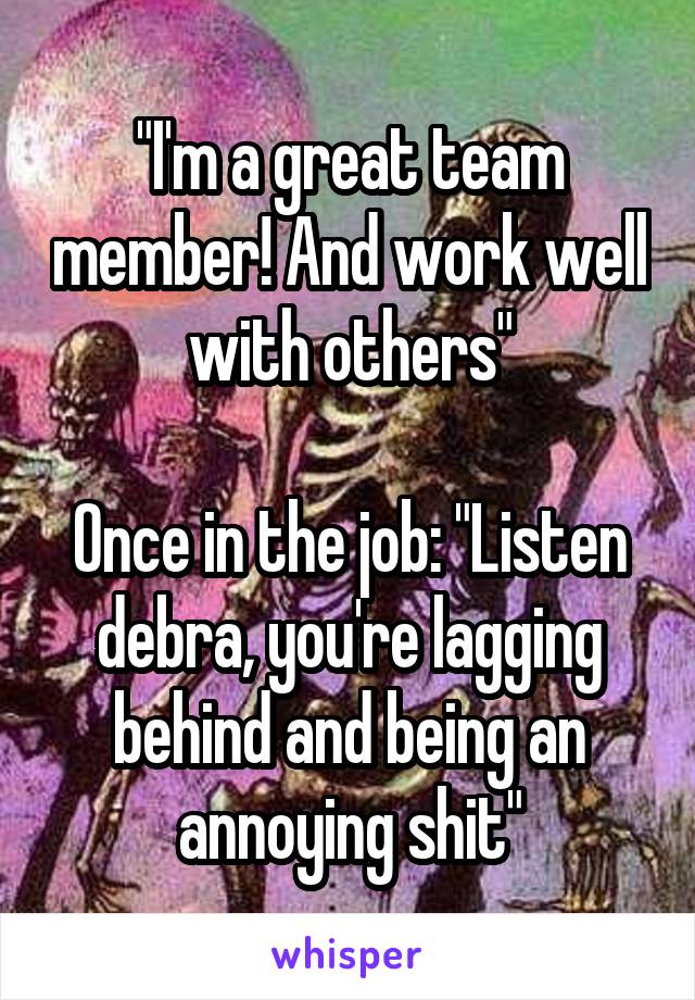 "I'm a great team member! And work well with others"

Once in the job: "Listen debra, you're lagging behind and being an annoying shit"