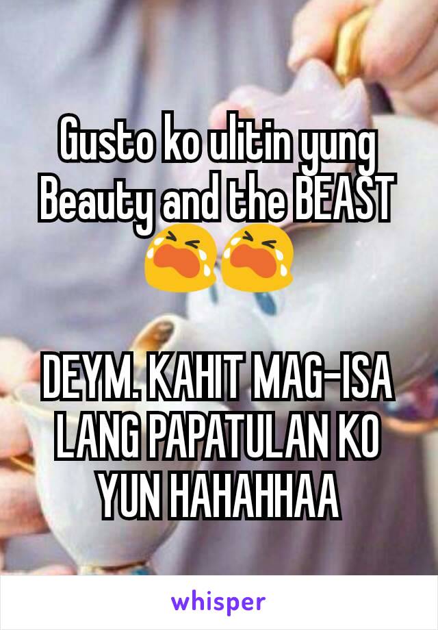 Gusto ko ulitin yung Beauty and the BEAST 😭😭

DEYM. KAHIT MAG-ISA LANG PAPATULAN KO YUN HAHAHHAA