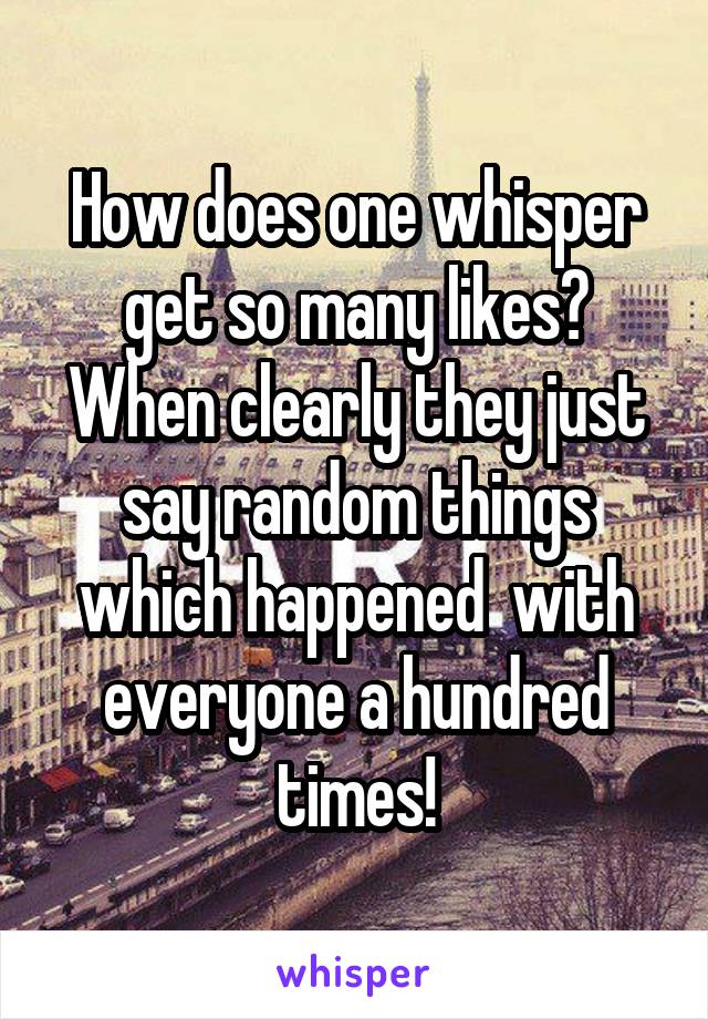 How does one whisper get so many likes?
When clearly they just say random things which happened  with everyone a hundred times!