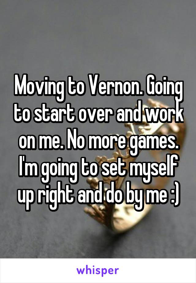 Moving to Vernon. Going to start over and work on me. No more games. I'm going to set myself up right and do by me :)