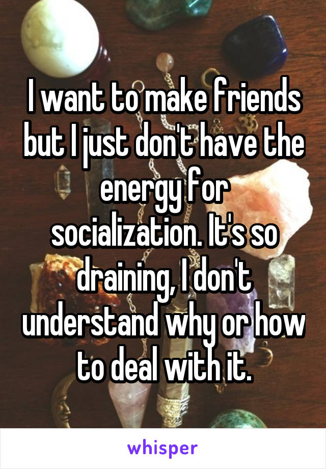 I want to make friends but I just don't have the energy for socialization. It's so draining, I don't understand why or how to deal with it.