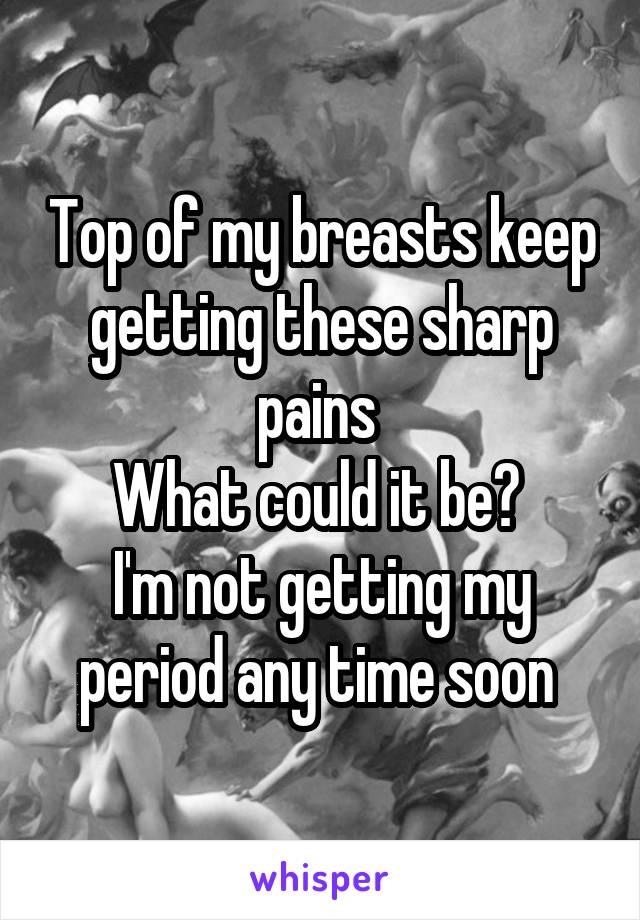 Top of my breasts keep getting these sharp pains 
What could it be? 
I'm not getting my period any time soon 