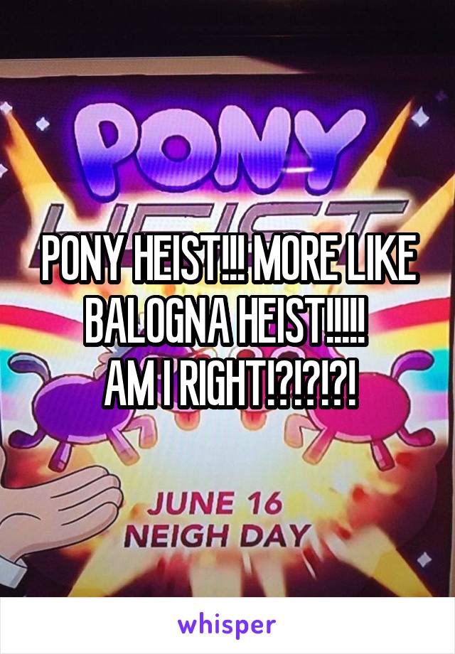 PONY HEIST!!! MORE LIKE BALOGNA HEIST!!!!! 
AM I RIGHT!?!?!?!