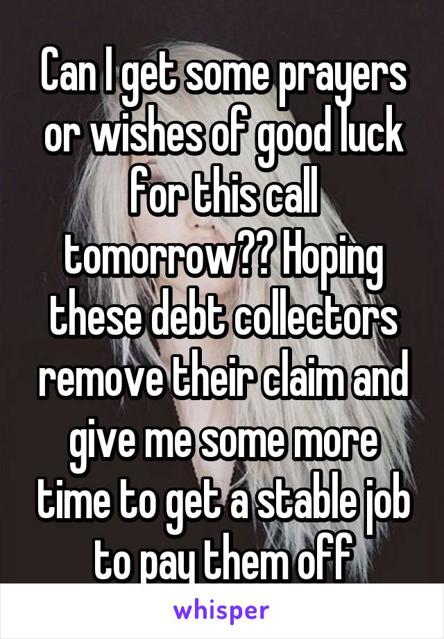 Can I get some prayers or wishes of good luck for this call tomorrow?? Hoping these debt collectors remove their claim and give me some more time to get a stable job to pay them off