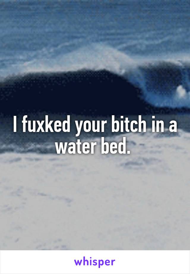 I fuxked your bitch in a water bed. 