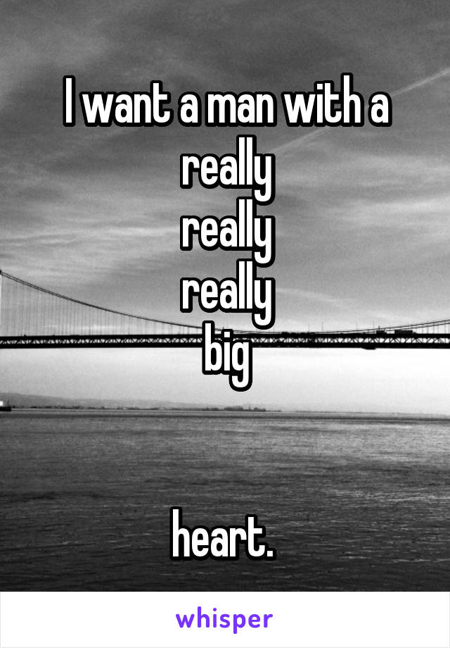 I want a man with a really
really
really
big


heart. 