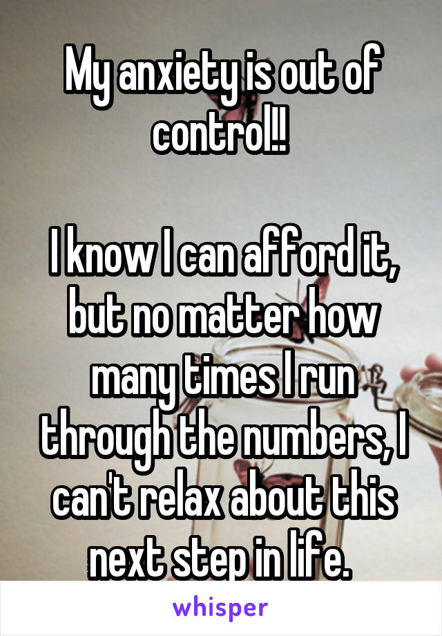 My anxiety is out of control!! 

I know I can afford it, but no matter how many times I run through the numbers, I can't relax about this next step in life. 