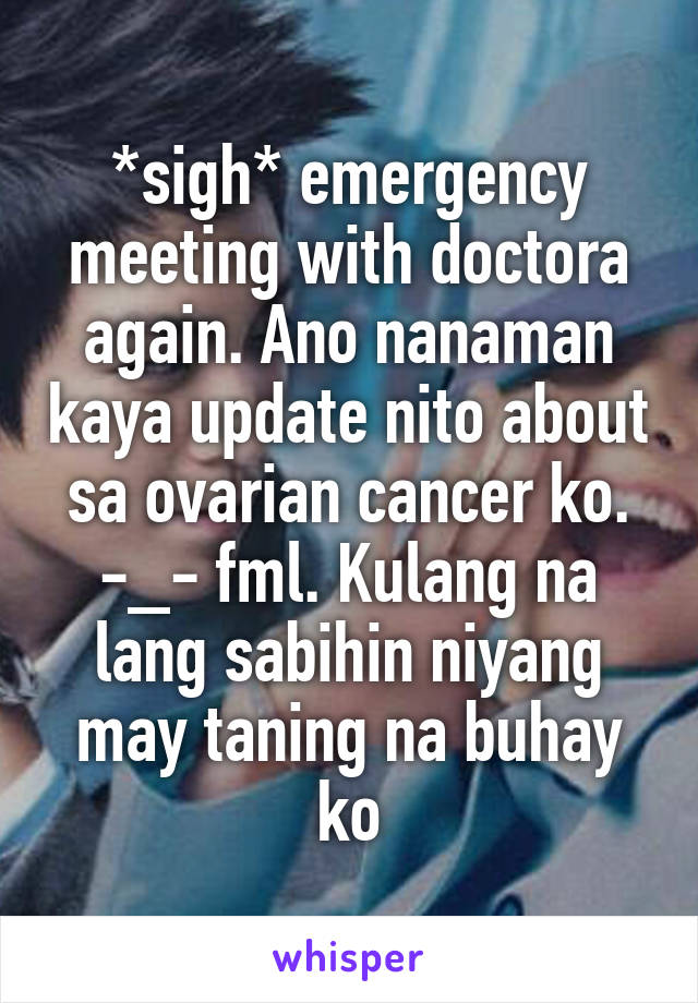 *sigh* emergency meeting with doctora again. Ano nanaman kaya update nito about sa ovarian cancer ko. -_- fml. Kulang na lang sabihin niyang may taning na buhay ko