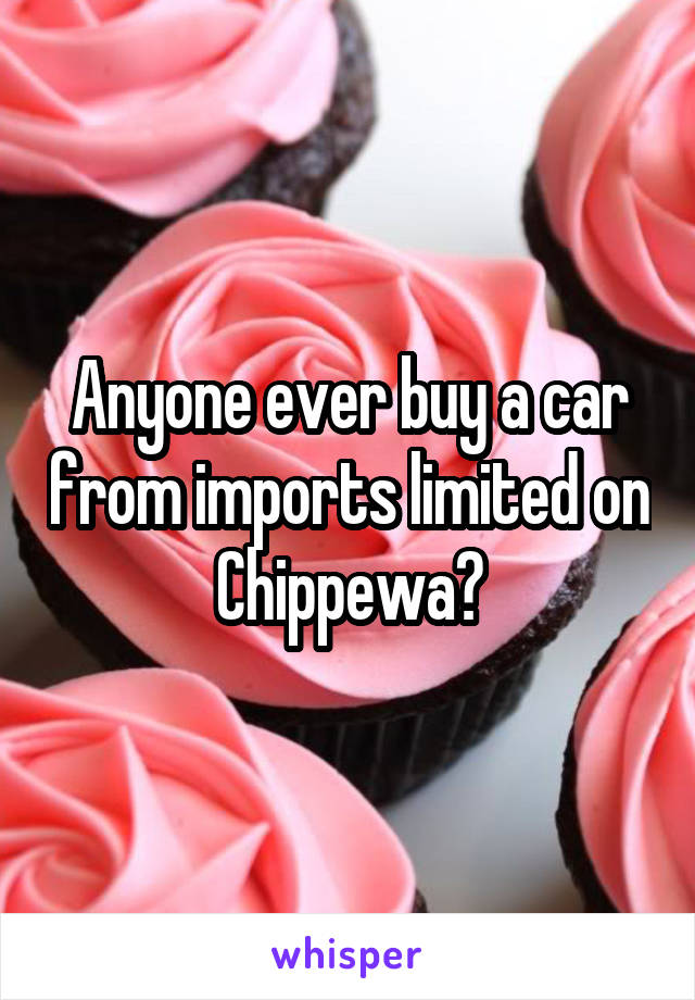 Anyone ever buy a car from imports limited on Chippewa?