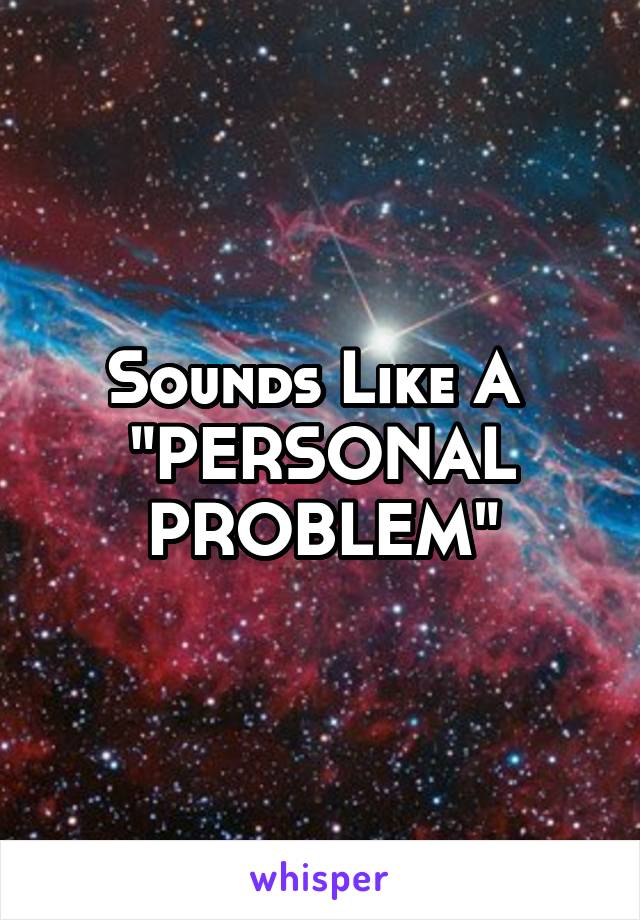 Sounds Like A 
"PERSONAL
PROBLEM"