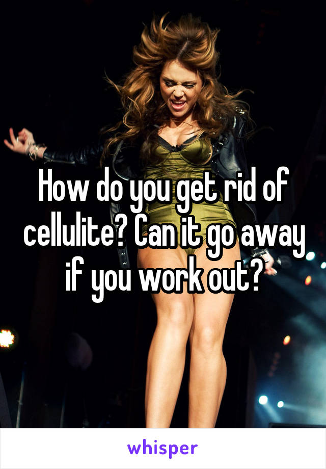 How do you get rid of cellulite? Can it go away if you work out?