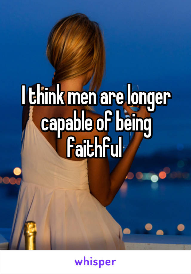 I think men are longer capable of being faithful 
